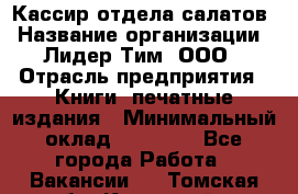 Кассир отдела салатов › Название организации ­ Лидер Тим, ООО › Отрасль предприятия ­ Книги, печатные издания › Минимальный оклад ­ 19 000 - Все города Работа » Вакансии   . Томская обл.,Кедровый г.